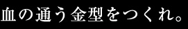 血の通う金型をつくれ。