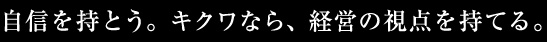 自信を持とう。キクワなら、経営の視点を持てる。