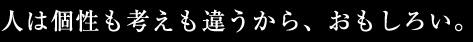 人は個性も考えも違うから、おもしろい。
